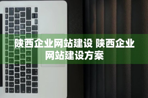 陕西企业网站建设 陕西企业网站建设方案