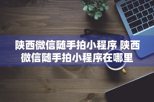 陕西微信随手拍小程序 陕西微信随手拍小程序在哪里