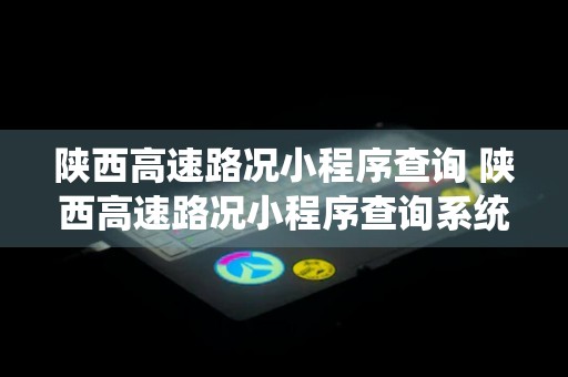 陕西高速路况小程序查询 陕西高速路况小程序查询系统