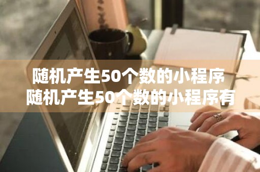 随机产生50个数的小程序 随机产生50个数的小程序有哪些