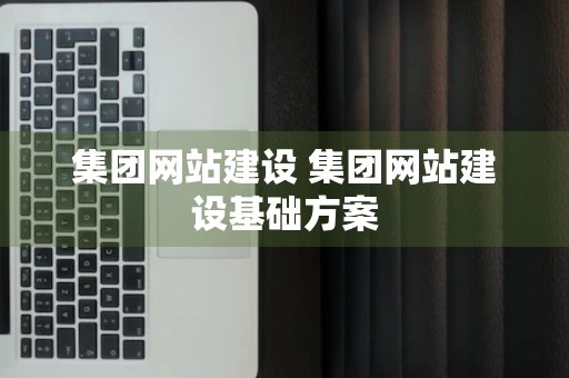 集团网站建设 集团网站建设基础方案