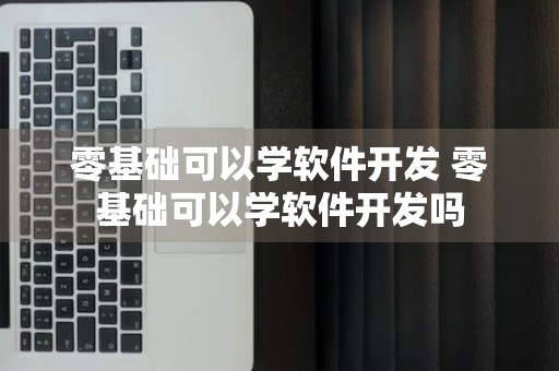 零基础可以学软件开发 零基础可以学软件开发吗