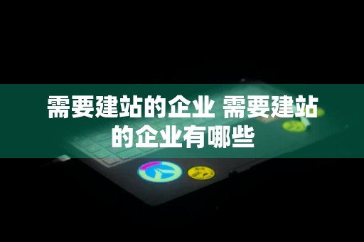 需要建站的企业 需要建站的企业有哪些