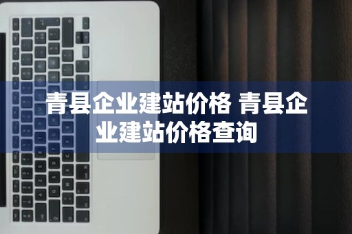 青县企业建站价格 青县企业建站价格查询