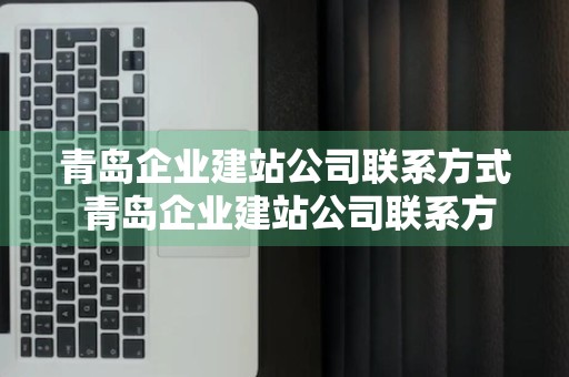 青岛企业建站公司联系方式 青岛企业建站公司联系方式电话