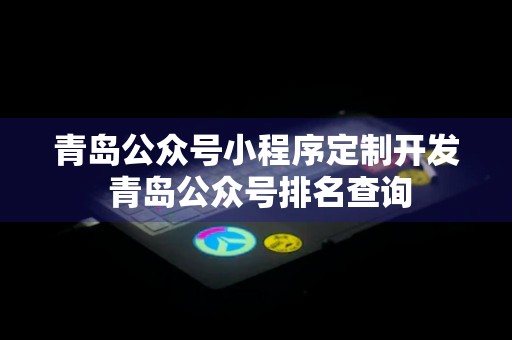 青岛公众号小程序定制开发 青岛公众号排名查询