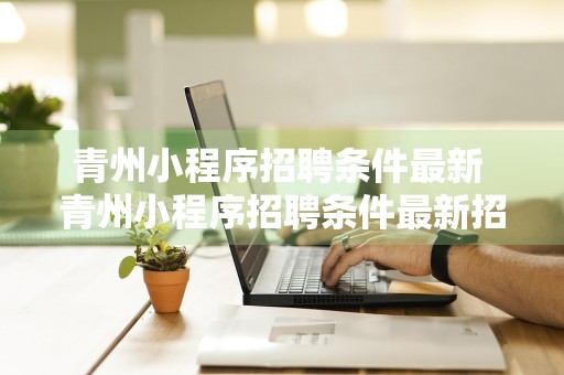 青州小程序招聘条件最新 青州小程序招聘条件最新招聘信息