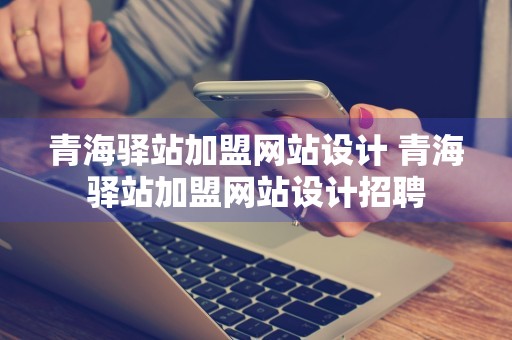 青海驿站加盟网站设计 青海驿站加盟网站设计招聘