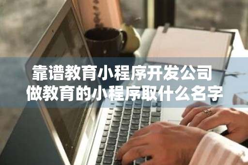 靠谱教育小程序开发公司 做教育的小程序取什么名字