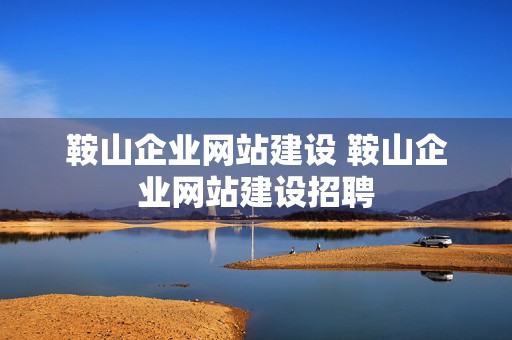 鞍山企业网站建设 鞍山企业网站建设招聘