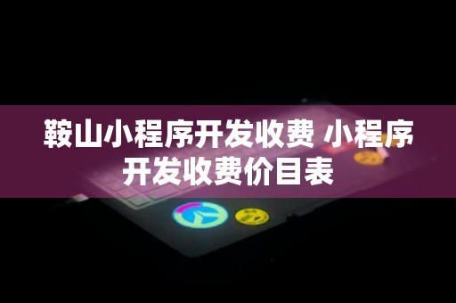 鞍山小程序开发收费 小程序开发收费价目表