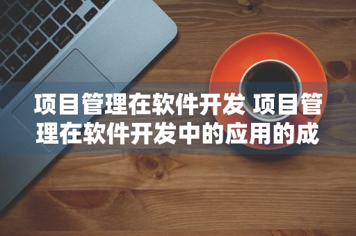 项目管理在软件开发 项目管理在软件开发中的应用的成因