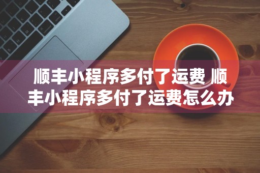 顺丰小程序多付了运费 顺丰小程序多付了运费怎么办