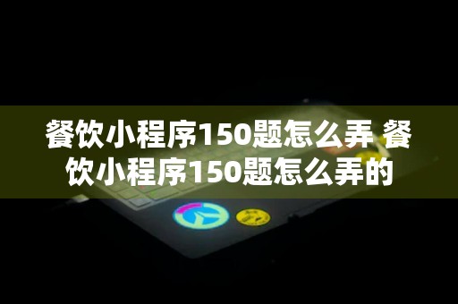 餐饮小程序150题怎么弄 餐饮小程序150题怎么弄的