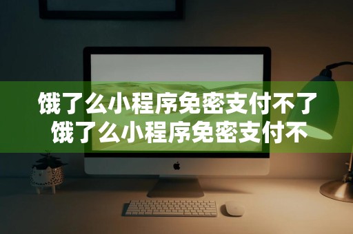 饿了么小程序免密支付不了 饿了么小程序免密支付不了怎么回事