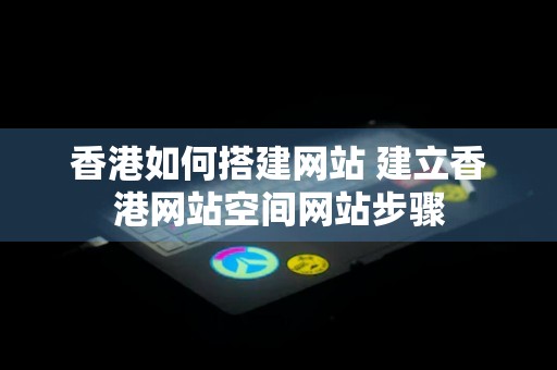 香港如何搭建网站 建立香港网站空间网站步骤