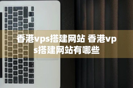 香港vps搭建网站 香港vps搭建网站有哪些