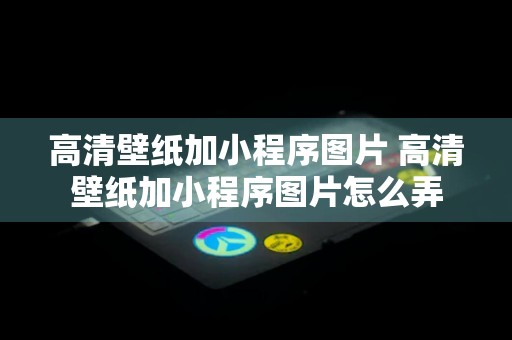 高清壁纸加小程序图片 高清壁纸加小程序图片怎么弄