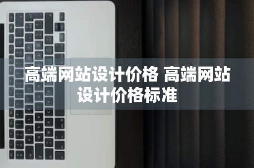 高端网站设计价格 高端网站设计价格标准