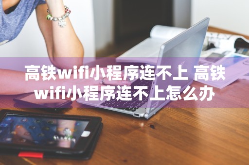 高铁wifi小程序连不上 高铁wifi小程序连不上怎么办