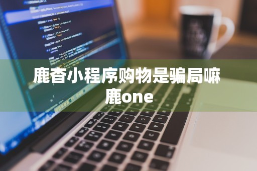 鹿杳小程序购物是骗局嘛 鹿one