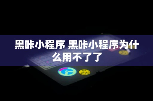 黑咔小程序 黑咔小程序为什么用不了了