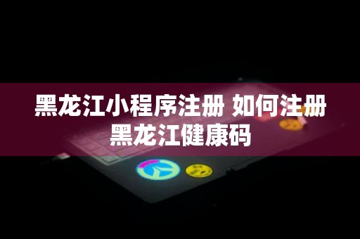 黑龙江小程序注册 如何注册黑龙江健康码