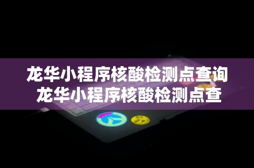 龙华小程序核酸检测点查询 龙华小程序核酸检测点查询结果