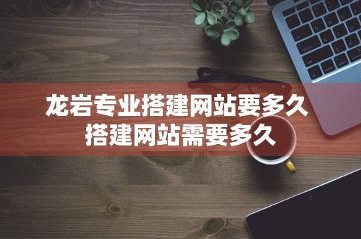 龙岩专业搭建网站要多久 搭建网站需要多久