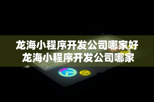 龙海小程序开发公司哪家好 龙海小程序开发公司哪家好一点