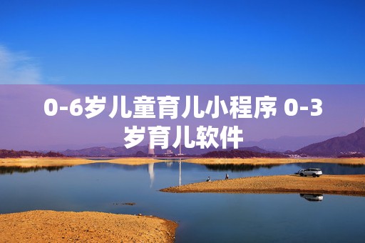 0-6岁儿童育儿小程序 0-3岁育儿软件