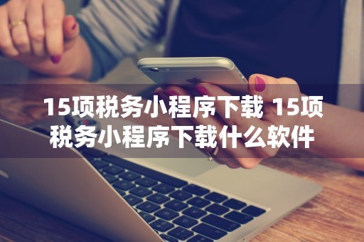 15项税务小程序下载 15项税务小程序下载什么软件