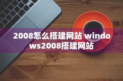 2008怎么搭建网站 windows2008搭建网站