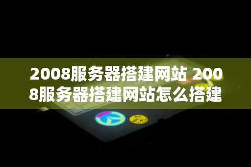 2008服务器搭建网站 2008服务器搭建网站怎么搭建