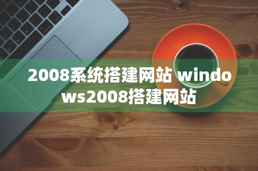 2008系统搭建网站 windows2008搭建网站