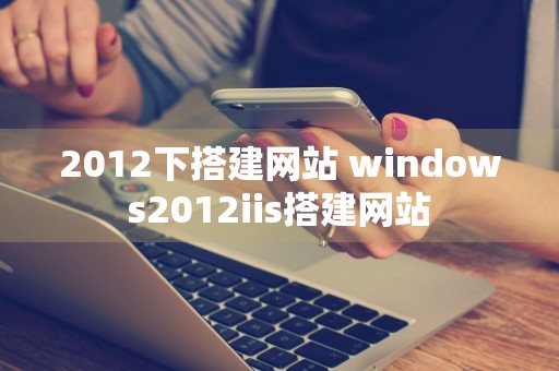 2012下搭建网站 windows2012iis搭建网站