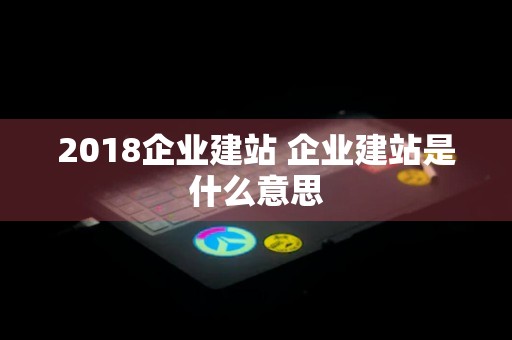 2018企业建站 企业建站是什么意思