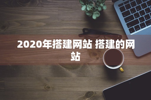 2020年搭建网站 搭建的网站