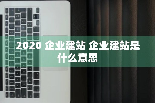 2020 企业建站 企业建站是什么意思