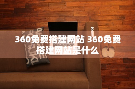 360免费搭建网站 360免费搭建网站是什么