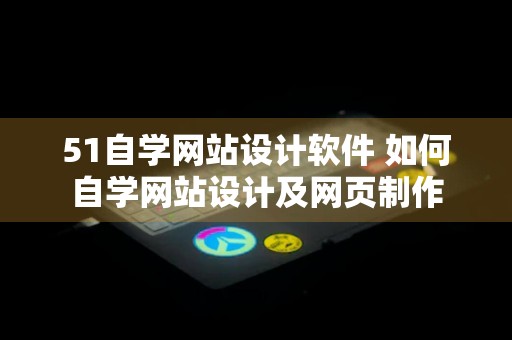 51自学网站设计软件 如何自学网站设计及网页制作