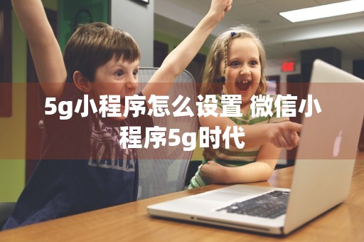 5g小程序怎么设置 微信小程序5g时代