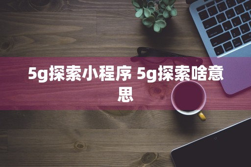 5g探索小程序 5g探索啥意思