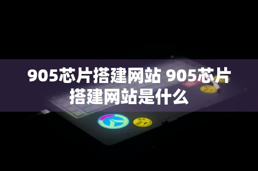 905芯片搭建网站 905芯片搭建网站是什么