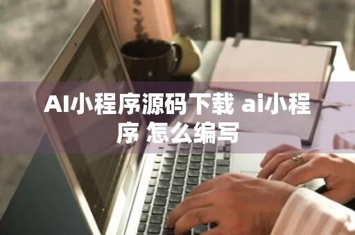 AI小程序源码下载 ai小程序 怎么编写