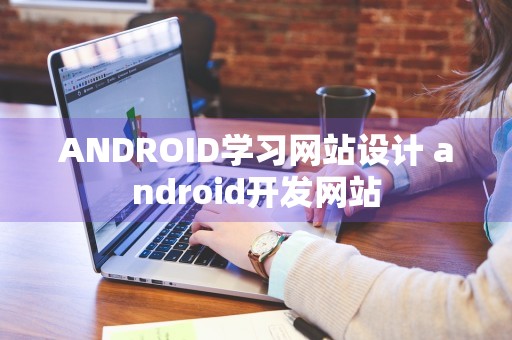 ANDROID学习网站设计 android开发网站