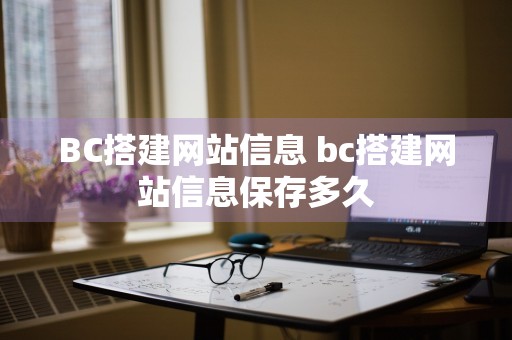 BC搭建网站信息 bc搭建网站信息保存多久