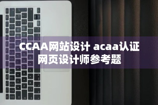 CCAA网站设计 acaa认证网页设计师参考题