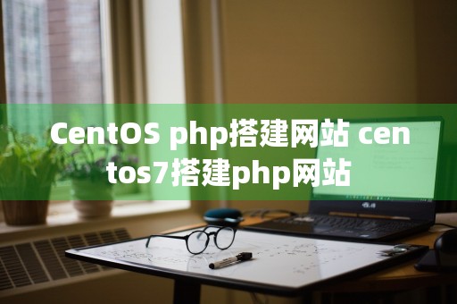 CentOS php搭建网站 centos7搭建php网站