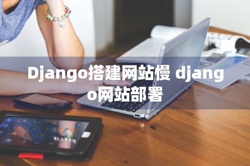 Django搭建网站慢 django网站部署